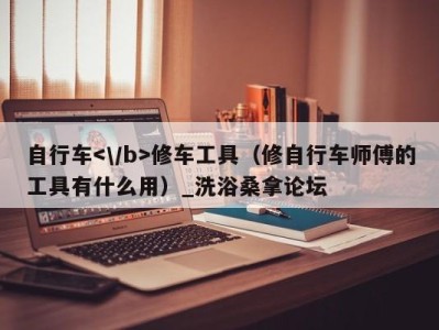 郑州自行车修车工具（修自行车师傅的工具有什么用）_洗浴桑拿论坛