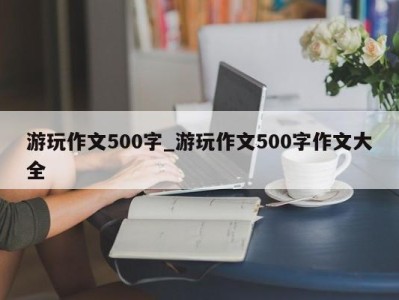 郑州游玩作文500字_游玩作文500字作文大全 