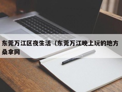 郑州东莞万江区夜生活（东莞万江晚上玩的地方 桑拿网