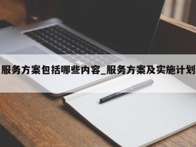 郑州服务方案包括哪些内容_服务方案及实施计划 