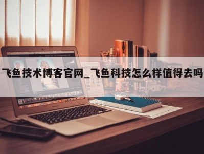 郑州飞鱼技术博客官网_飞鱼科技怎么样值得去吗 