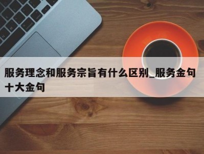 郑州服务理念和服务宗旨有什么区别_服务金句 十大金句 