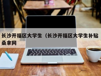 郑州长沙开福区大学生（长沙开福区大学生补贴 桑拿网