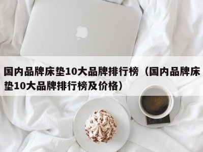 郑州国内品牌床垫10大品牌排行榜（国内品牌床垫10大品牌排行榜及价格）