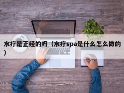 郑州水疗是正经的吗（水疗spa是什么怎么做的）