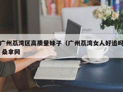 郑州广州荔湾区高质量妹子（广州荔湾女人好追吗 桑拿网