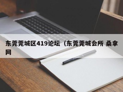 郑州东莞莞城区419论坛（东莞莞城会所 桑拿网