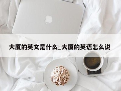 郑州大厦的英文是什么_大厦的英语怎么说 