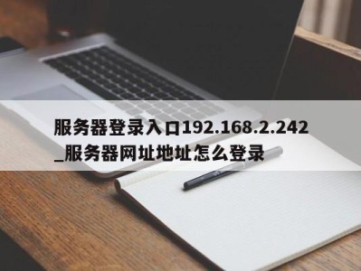 郑州服务器登录入口192.168.2.242_服务器网址地址怎么登录 