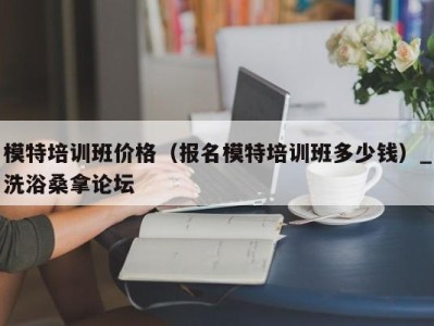 郑州模特培训班价格（报名模特培训班多少钱）_洗浴桑拿论坛