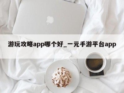 郑州游玩攻略app哪个好_一元手游平台app 