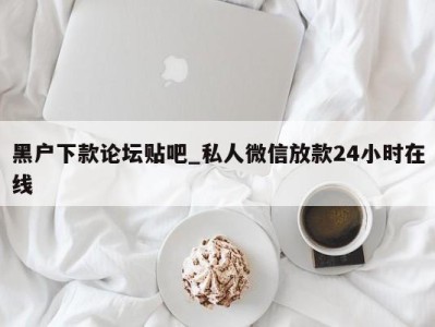 郑州黑户下款论坛贴吧_私人微信放款24小时在线 