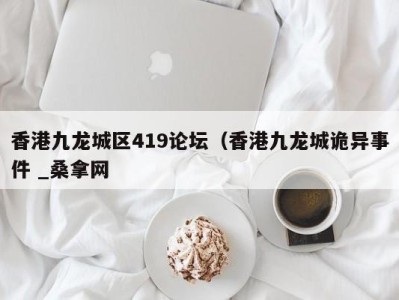 郑州香港九龙城区419论坛（香港九龙城诡异事件 _桑拿网