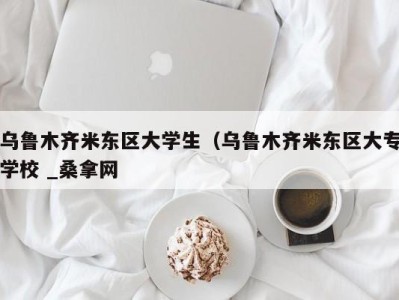 郑州乌鲁木齐米东区大学生（乌鲁木齐米东区大专学校 _桑拿网