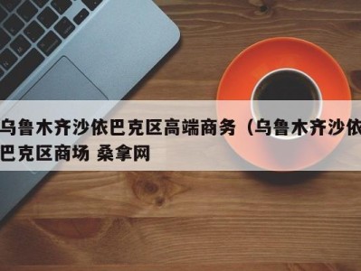 郑州乌鲁木齐沙依巴克区高端商务（乌鲁木齐沙依巴克区商场 桑拿网