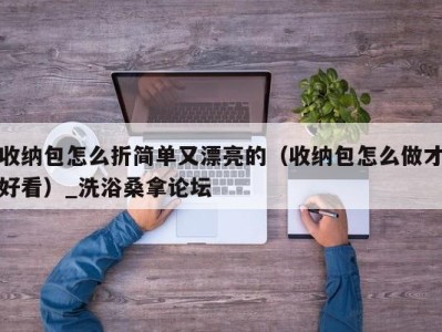 郑州收纳包怎么折简单又漂亮的（收纳包怎么做才好看）_洗浴桑拿论坛