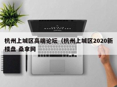 郑州杭州上城区高端论坛（杭州上城区2020新楼盘 桑拿网