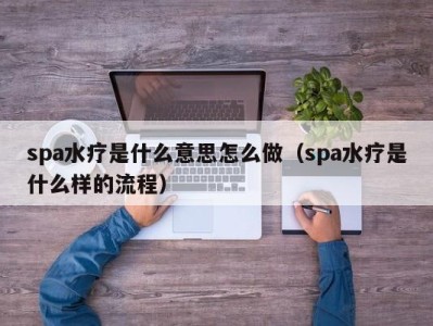 郑州spa水疗是什么意思怎么做（spa水疗是什么样的流程）