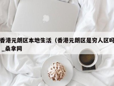 郑州香港元朗区本地生活（香港元朗区是穷人区吗 _桑拿网