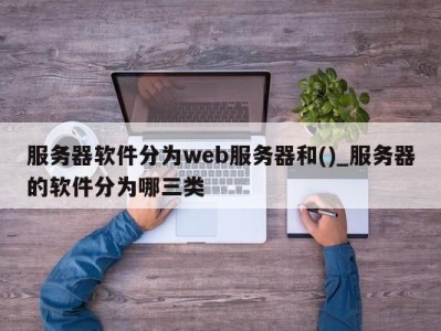 郑州服务器软件分为web服务器和()_服务器的软件分为哪三类 