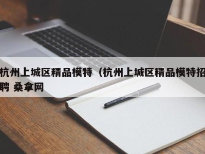 郑州杭州上城区精品模特（杭州上城区精品模特招聘 桑拿网