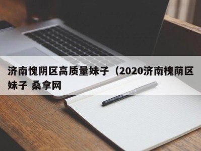 郑州济南愧阴区高质量妹子（2020济南槐荫区妹子 桑拿网