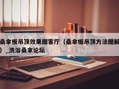 郑州桑拿板吊顶效果图客厅（桑拿板吊顶方法图解）_洗浴桑拿论坛