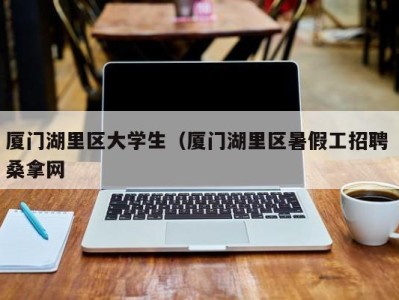 郑州厦门湖里区大学生（厦门湖里区暑假工招聘 桑拿网