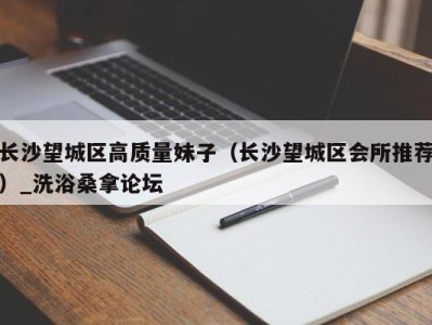 郑州长沙望城区高质量妹子（长沙望城区会所推荐）_洗浴桑拿论坛