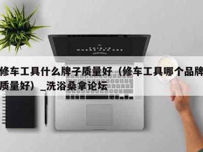 郑州修车工具什么牌子质量好（修车工具哪个品牌质量好）_洗浴桑拿论坛