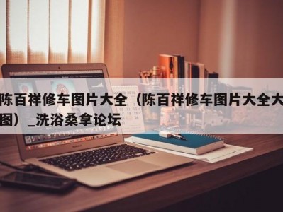 郑州陈百祥修车图片大全（陈百祥修车图片大全大图）_洗浴桑拿论坛