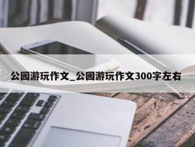 郑州公园游玩作文_公园游玩作文300字左右 