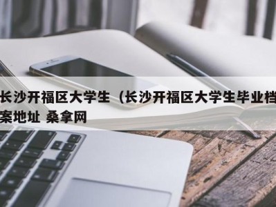 郑州长沙开福区大学生（长沙开福区大学生毕业档案地址 桑拿网