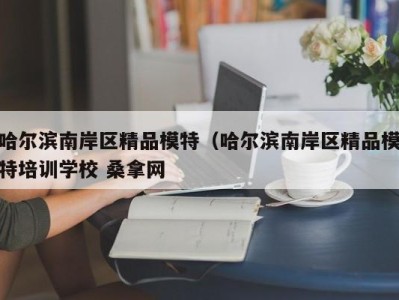 郑州哈尔滨南岸区精品模特（哈尔滨南岸区精品模特培训学校 桑拿网