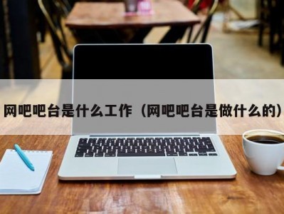 郑州网吧吧台是什么工作（网吧吧台是做什么的）