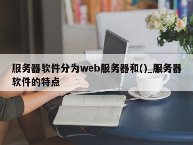 郑州服务器软件分为web服务器和()_服务器软件的特点 