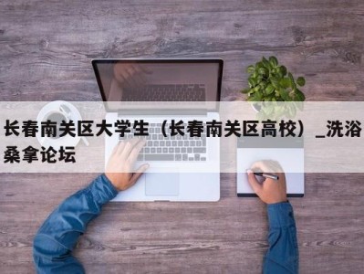 郑州长春南关区大学生（长春南关区高校）_洗浴桑拿论坛