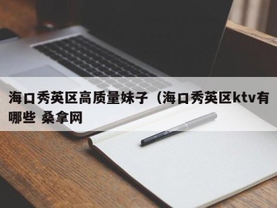 郑州海口秀英区高质量妹子（海口秀英区ktv有哪些 桑拿网