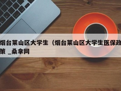 郑州烟台莱山区大学生（烟台莱山区大学生医保政策 _桑拿网