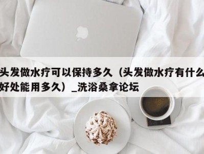 郑州头发做水疗可以保持多久（头发做水疗有什么好处能用多久）_洗浴桑拿论坛