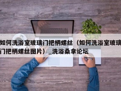 郑州如何洗浴室玻璃门把柄螺丝（如何洗浴室玻璃门把柄螺丝图片）_洗浴桑拿论坛