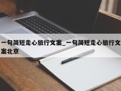 郑州一句简短走心旅行文案_一句简短走心旅行文案北京 