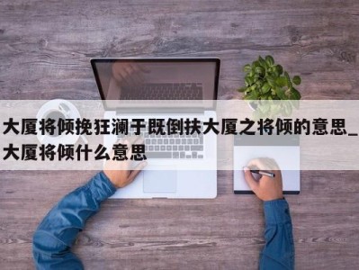 郑州大厦将倾挽狂澜于既倒扶大厦之将倾的意思_大厦将倾什么意思 