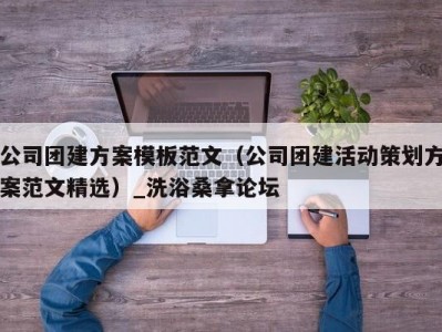 郑州公司团建方案模板范文（公司团建活动策划方案范文精选）_洗浴桑拿论坛