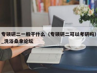 郑州专硕研二一般干什么（专硕研二可以考研吗）_洗浴桑拿论坛