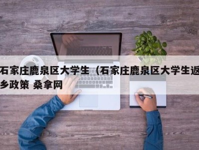 郑州石家庄鹿泉区大学生（石家庄鹿泉区大学生返乡政策 桑拿网