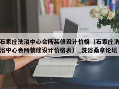 郑州石家庄洗浴中心会所装修设计价格（石家庄洗浴中心会所装修设计价格表）_洗浴桑拿论坛