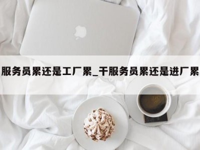 郑州服务员累还是工厂累_干服务员累还是进厂累 