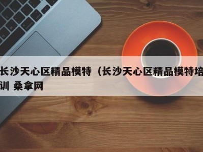 郑州长沙天心区精品模特（长沙天心区精品模特培训 桑拿网