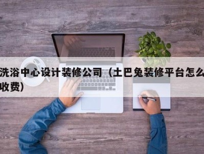 郑州洗浴中心设计装修公司（土巴兔装修平台怎么收费）